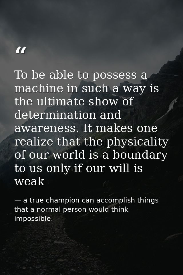 To be able to possess a machine in such a way is the ultimate show of determination and awareness. It makes one realize  — a true champion can accomplish things that a normal person would think impossible.