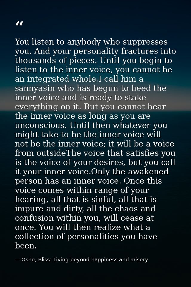 You listen to anybody who suppresses you. And your personality fractures into thousands of pieces. Until you begin to li — Osho, Bliss: Living beyond happiness and misery