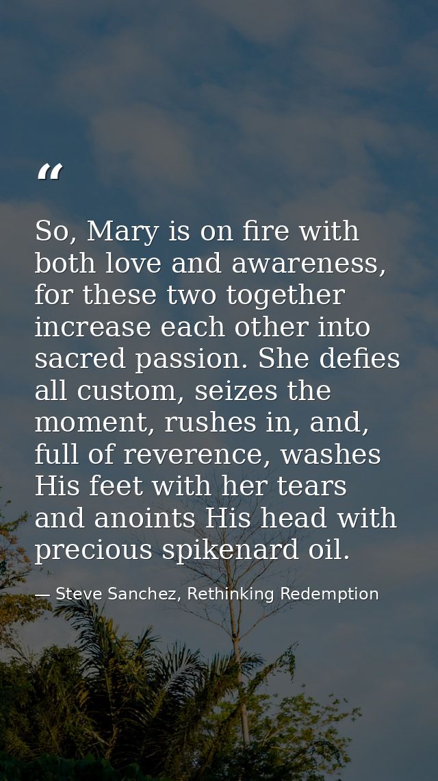 So, Mary is on fire with both love and awareness, for these two together increase each other into sacred passion. She de — Steve Sanchez, Rethinking Redemption
