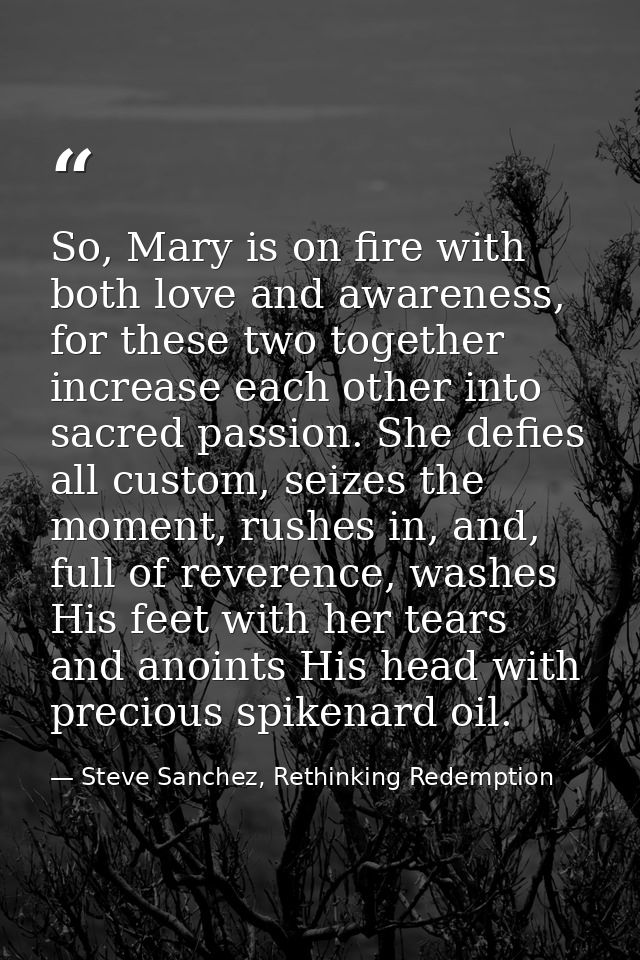 So, Mary is on fire with both love and awareness, for these two together increase each other into sacred passion. She de — Steve Sanchez, Rethinking Redemption