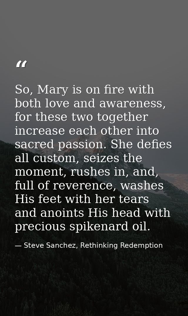 So, Mary is on fire with both love and awareness, for these two together increase each other into sacred passion. She de — Steve Sanchez, Rethinking Redemption