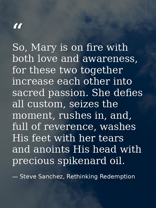 So, Mary is on fire with both love and awareness, for these two together increase each other into sacred passion. She de — Steve Sanchez, Rethinking Redemption