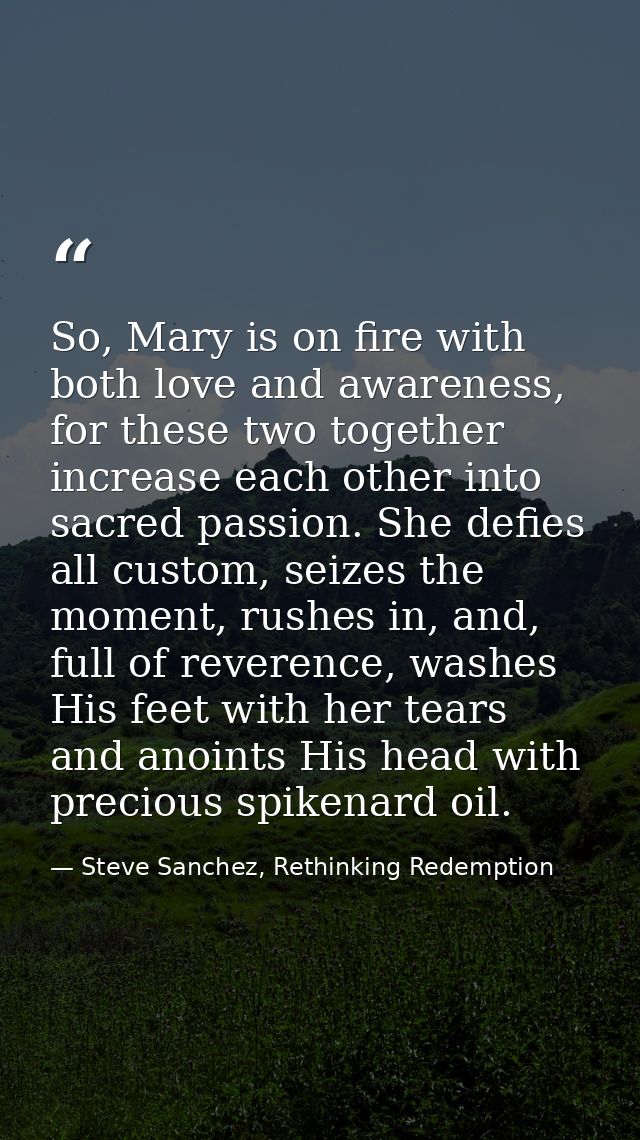So, Mary is on fire with both love and awareness, for these two together increase each other into sacred passion. She de — Steve Sanchez, Rethinking Redemption