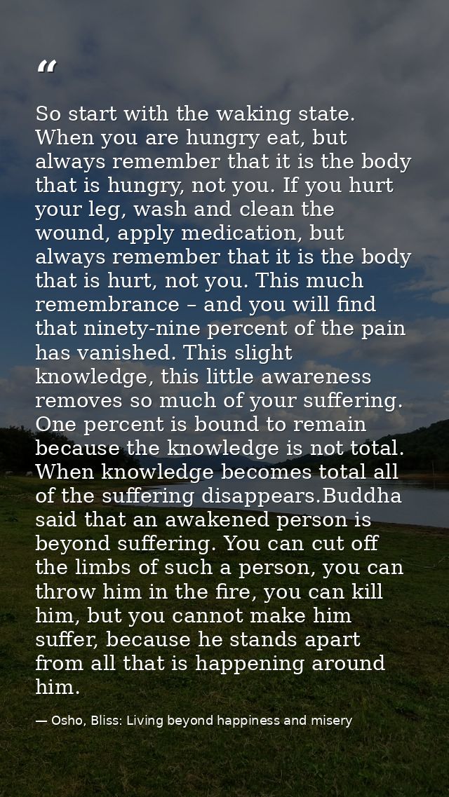 So start with the waking state. When you are hungry eat, but always remember that it is the body that is hungry, not you — Osho, Bliss: Living beyond happiness and misery
