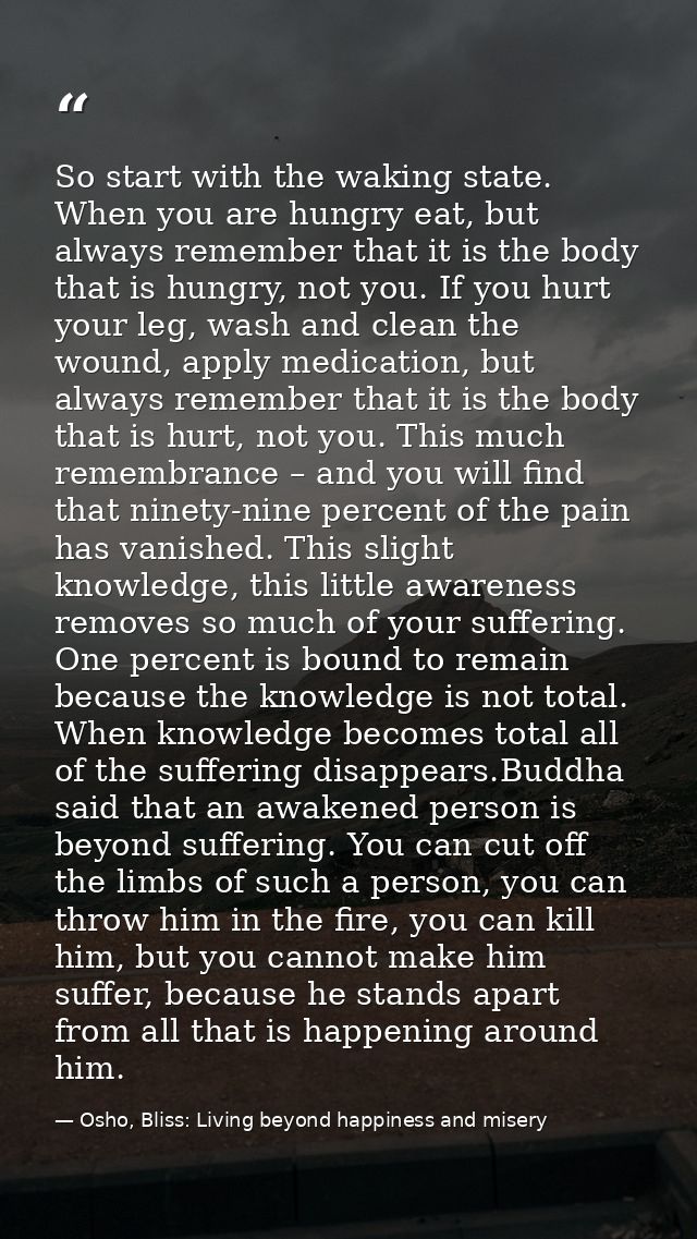 So start with the waking state. When you are hungry eat, but always remember that it is the body that is hungry, not you — Osho, Bliss: Living beyond happiness and misery