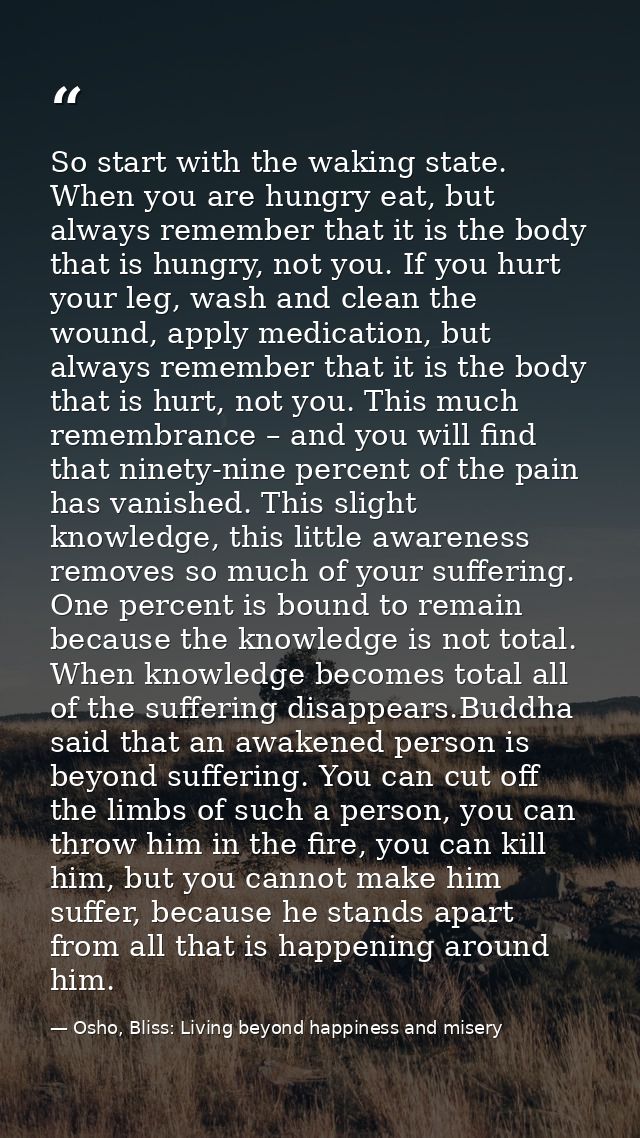 So start with the waking state. When you are hungry eat, but always remember that it is the body that is hungry, not you — Osho, Bliss: Living beyond happiness and misery