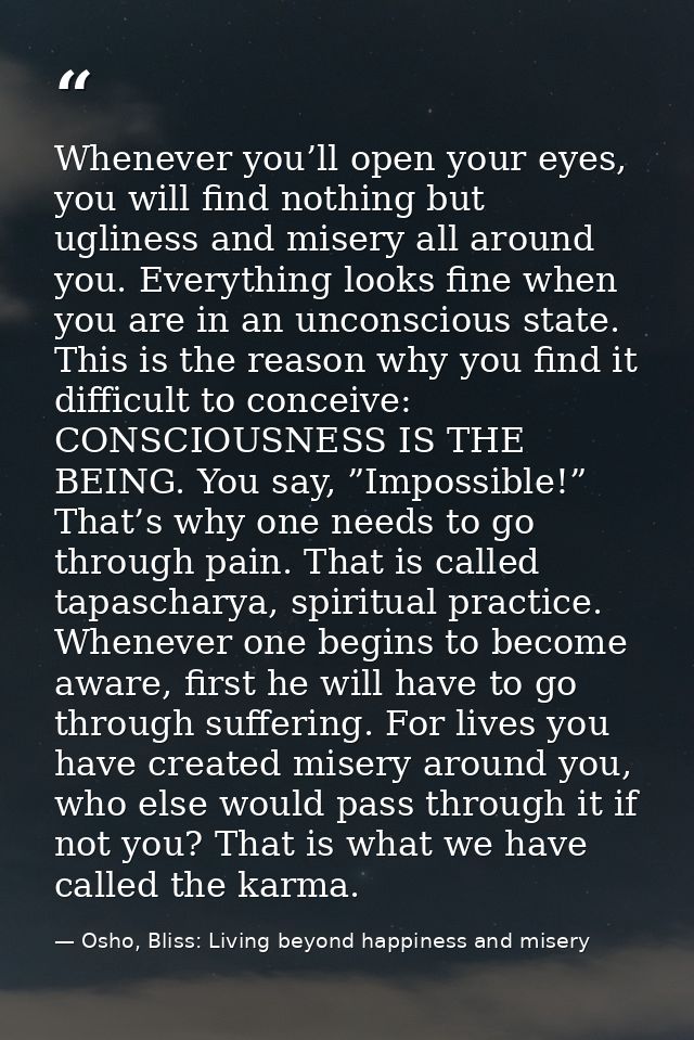 Whenever you’ll open your eyes, you will find nothing but ugliness and misery all around you. Everything looks fine when — Osho, Bliss: Living beyond happiness and misery