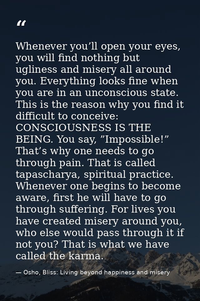 Whenever you’ll open your eyes, you will find nothing but ugliness and misery all around you. Everything looks fine when — Osho, Bliss: Living beyond happiness and misery