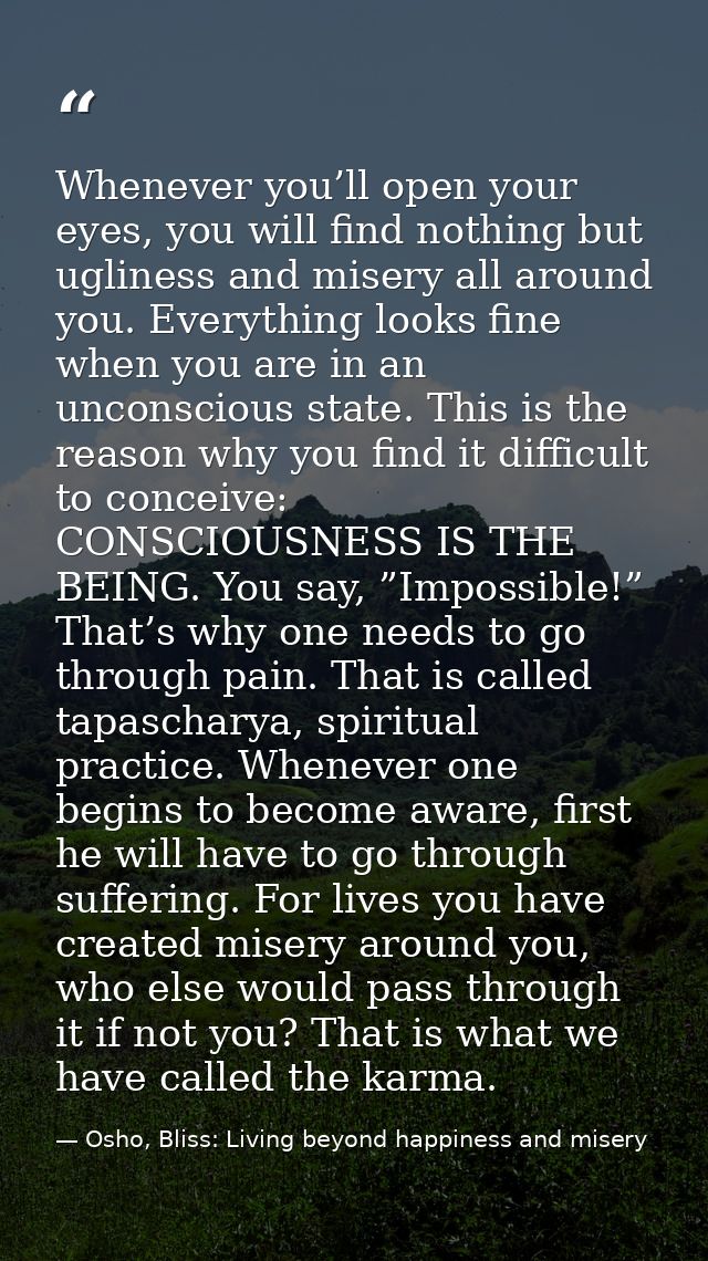 Whenever you’ll open your eyes, you will find nothing but ugliness and misery all around you. Everything looks fine when — Osho, Bliss: Living beyond happiness and misery