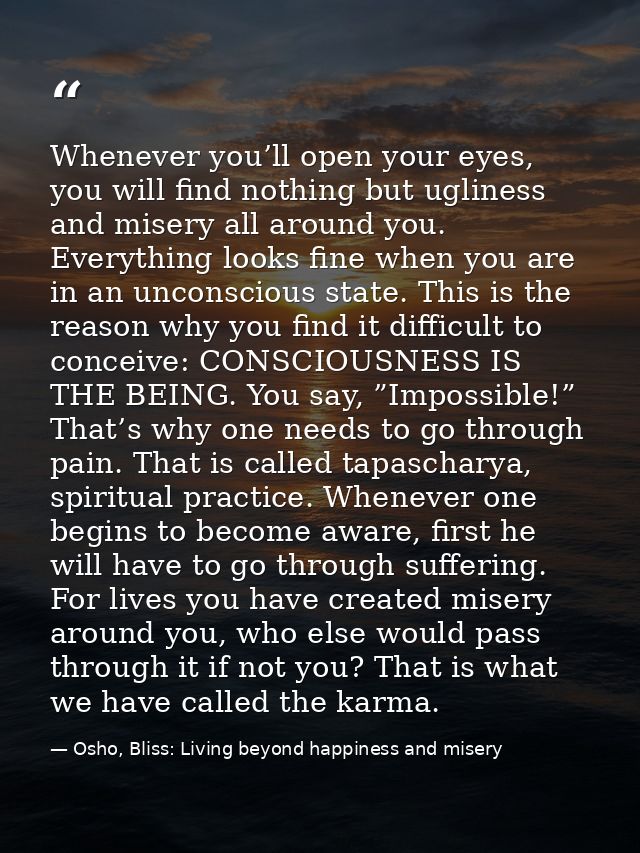 Whenever you’ll open your eyes, you will find nothing but ugliness and misery all around you. Everything looks fine when — Osho, Bliss: Living beyond happiness and misery