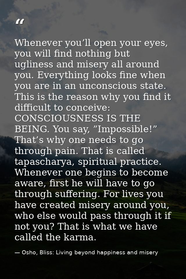 Whenever you’ll open your eyes, you will find nothing but ugliness and misery all around you. Everything looks fine when — Osho, Bliss: Living beyond happiness and misery