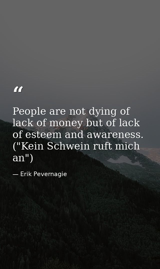 People are not dying of lack of money but of lack of esteem and awareness. ("Kein Schwein ruft mich an") — Erik Pevernagie