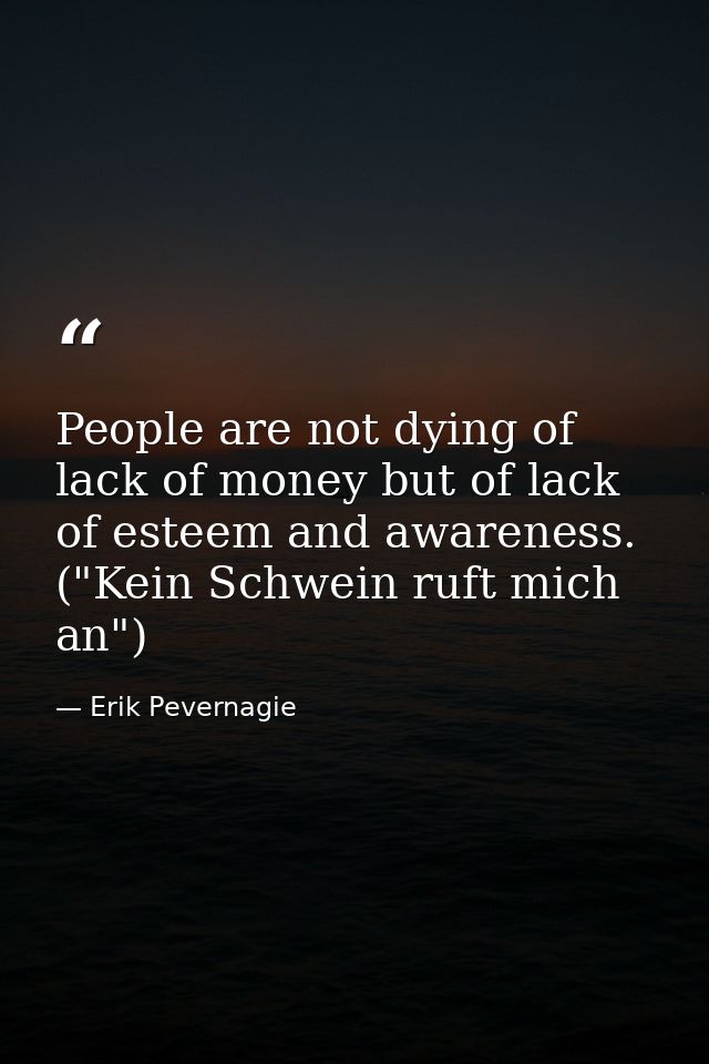 People are not dying of lack of money but of lack of esteem and awareness. ("Kein Schwein ruft mich an") — Erik Pevernagie