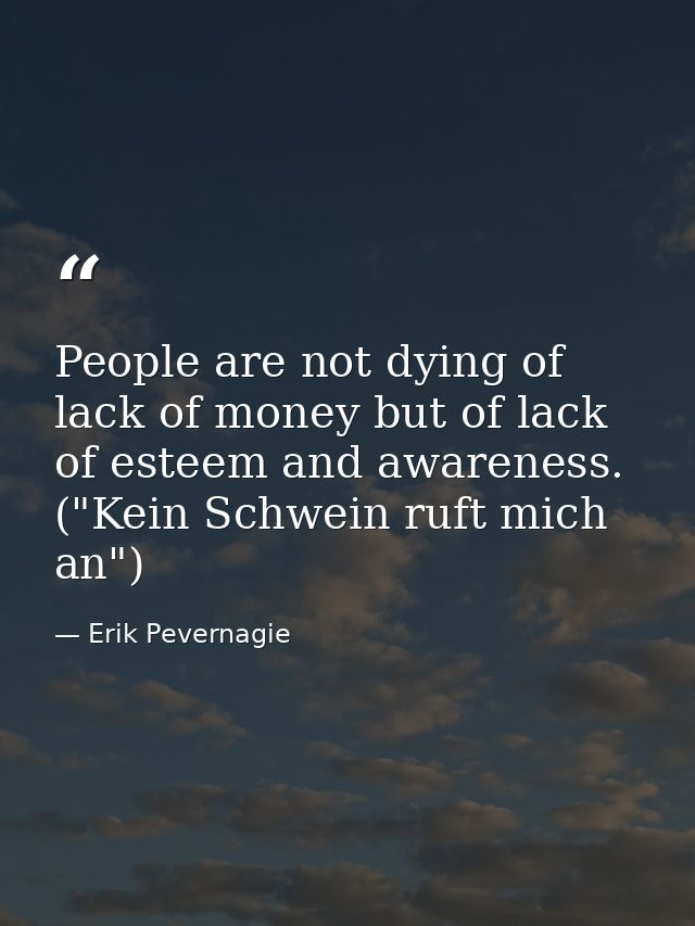 People are not dying of lack of money but of lack of esteem and awareness. ("Kein Schwein ruft mich an") — Erik Pevernagie
