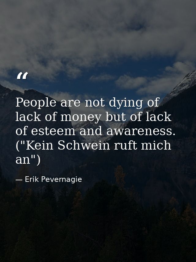 People are not dying of lack of money but of lack of esteem and awareness. ("Kein Schwein ruft mich an") — Erik Pevernagie