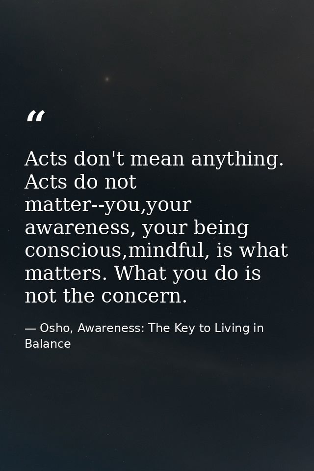 Acts don't mean anything. Acts do not matter--you,your awareness, your being conscious,mindful, is what matters. What yo — Osho, Awareness: The Key to Living in Balance