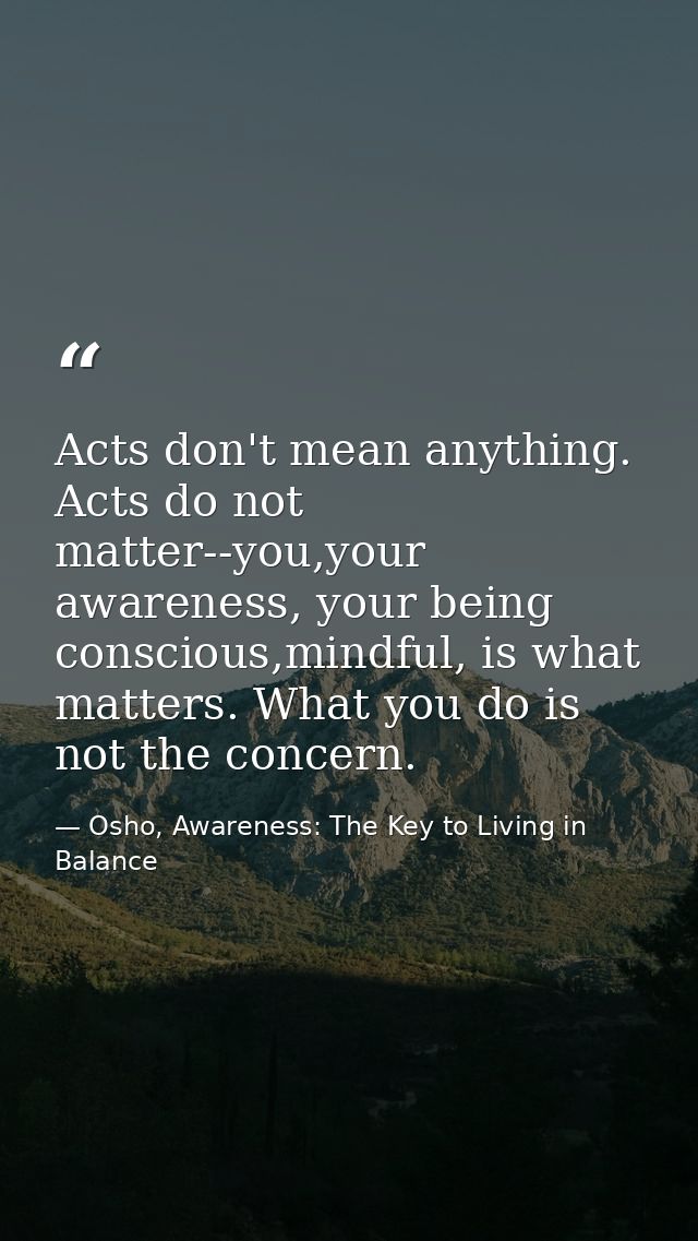 Acts don't mean anything. Acts do not matter--you,your awareness, your being conscious,mindful, is what matters. What yo — Osho, Awareness: The Key to Living in Balance
