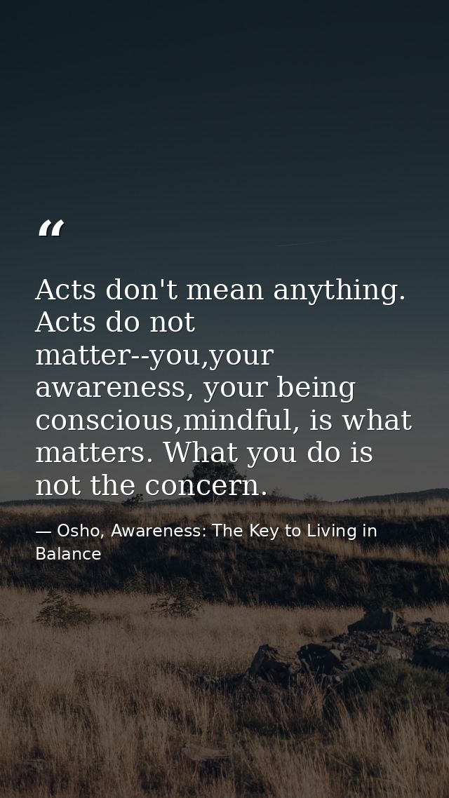 Acts don't mean anything. Acts do not matter--you,your awareness, your being conscious,mindful, is what matters. What yo — Osho, Awareness: The Key to Living in Balance