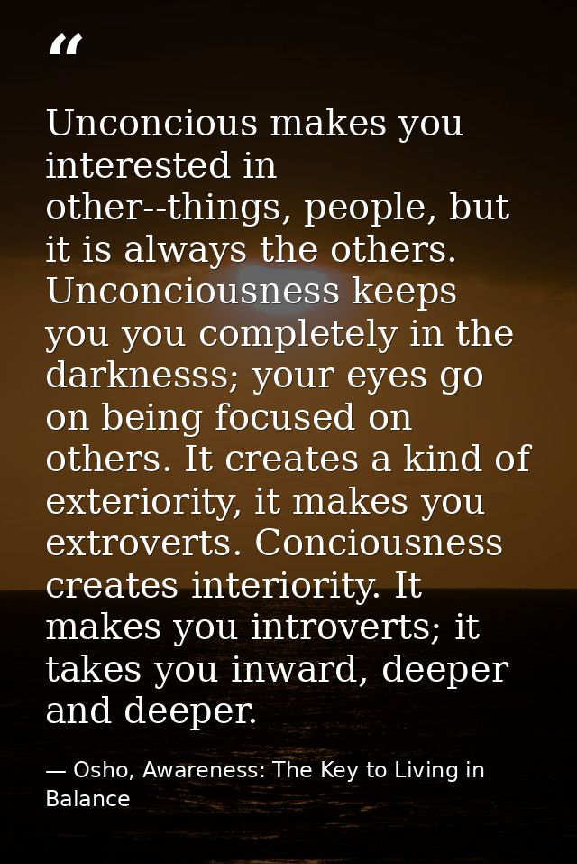 Unconcious makes you interested in other--things, people, but it is always the others. Unconciousness keeps you you comp — Osho, Awareness: The Key to Living in Balance