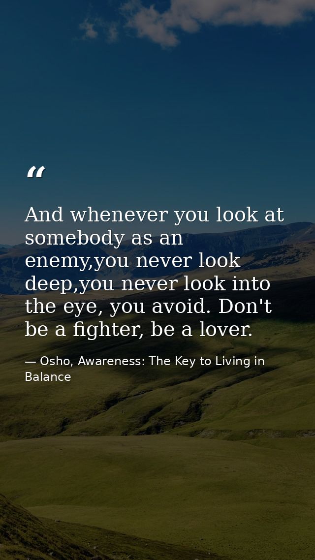 And whenever you look at somebody as an enemy,you never look deep,you never look into the eye, you avoid. Don't be a fig — Osho, Awareness: The Key to Living in Balance