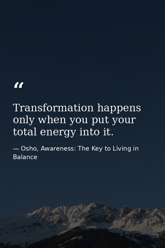 Transformation happens only when you put your total energy into it. — Osho, Awareness: The Key to Living in Balance