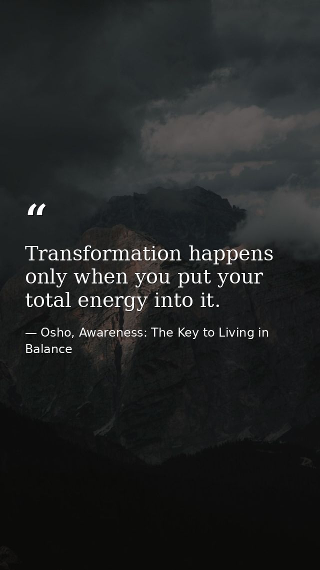 Transformation happens only when you put your total energy into it. — Osho, Awareness: The Key to Living in Balance