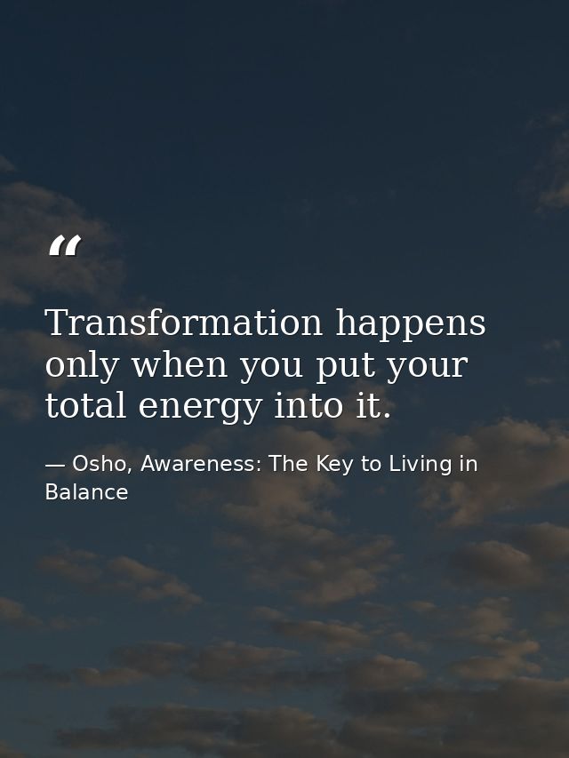 Transformation happens only when you put your total energy into it. — Osho, Awareness: The Key to Living in Balance