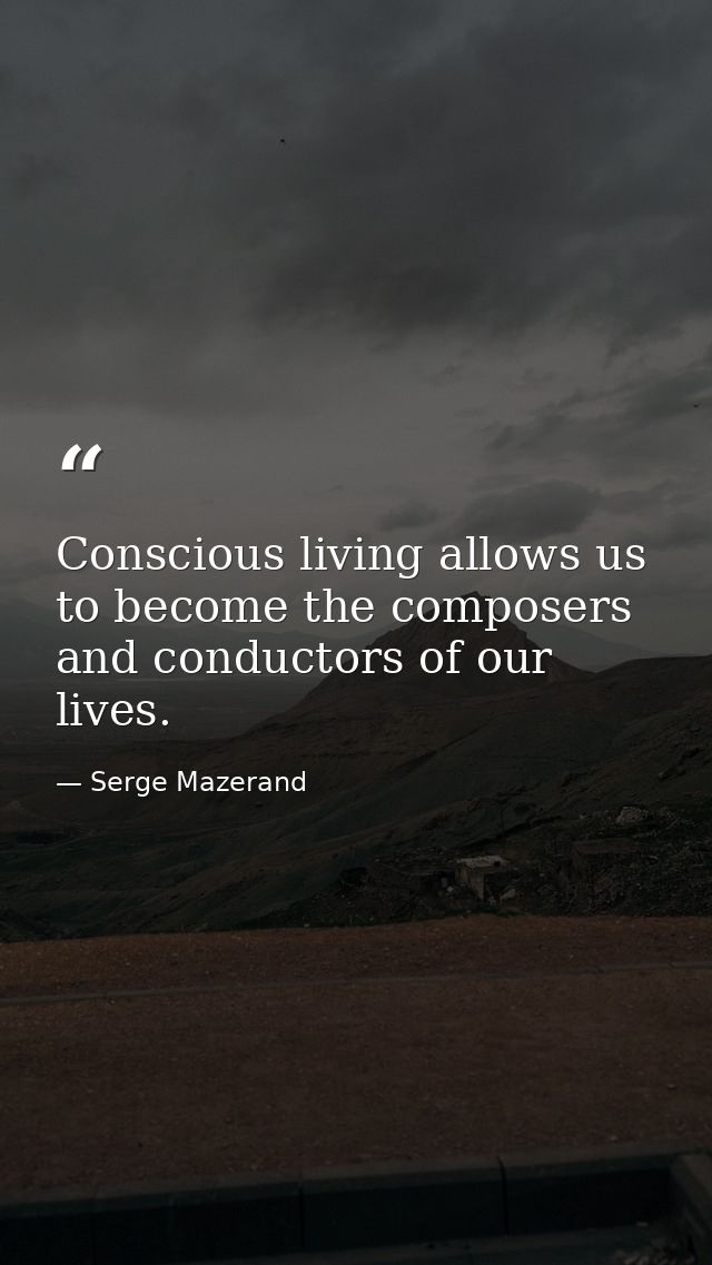 Conscious living allows us to become the composers and conductors of our lives. — Serge Mazerand