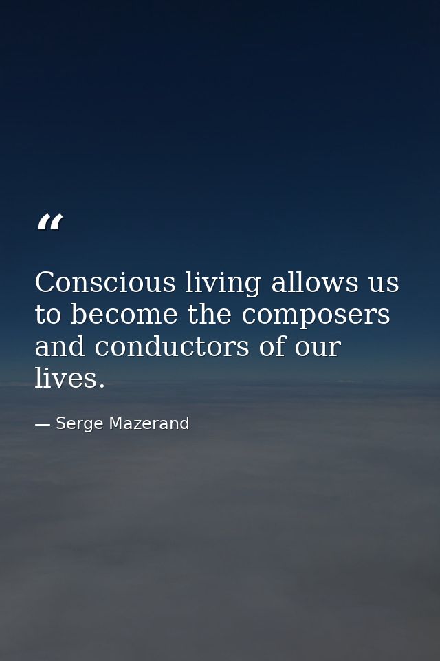 Conscious living allows us to become the composers and conductors of our lives. — Serge Mazerand