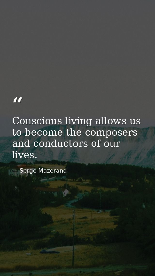 Conscious living allows us to become the composers and conductors of our lives. — Serge Mazerand