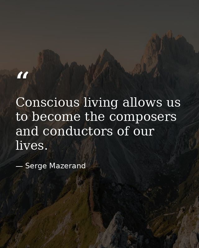 Conscious living allows us to become the composers and conductors of our lives. — Serge Mazerand