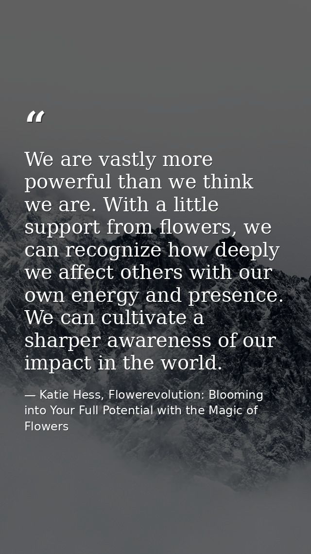 We are vastly more powerful than we think we are. With a little support from flowers, we can recognize how deeply we aff — Katie Hess, Flowerevolution: Blooming into Your Full Potential with the Magic of Flowers