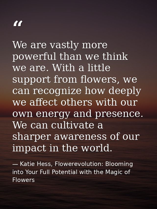 We are vastly more powerful than we think we are. With a little support from flowers, we can recognize how deeply we aff — Katie Hess, Flowerevolution: Blooming into Your Full Potential with the Magic of Flowers