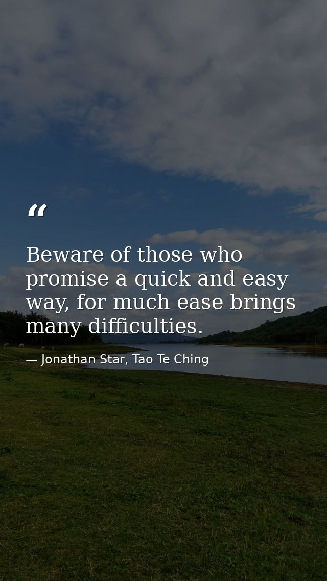 Beware of those who promise a quick and easy way, for much ease brings many difficulties. — Jonathan Star, Tao Te Ching