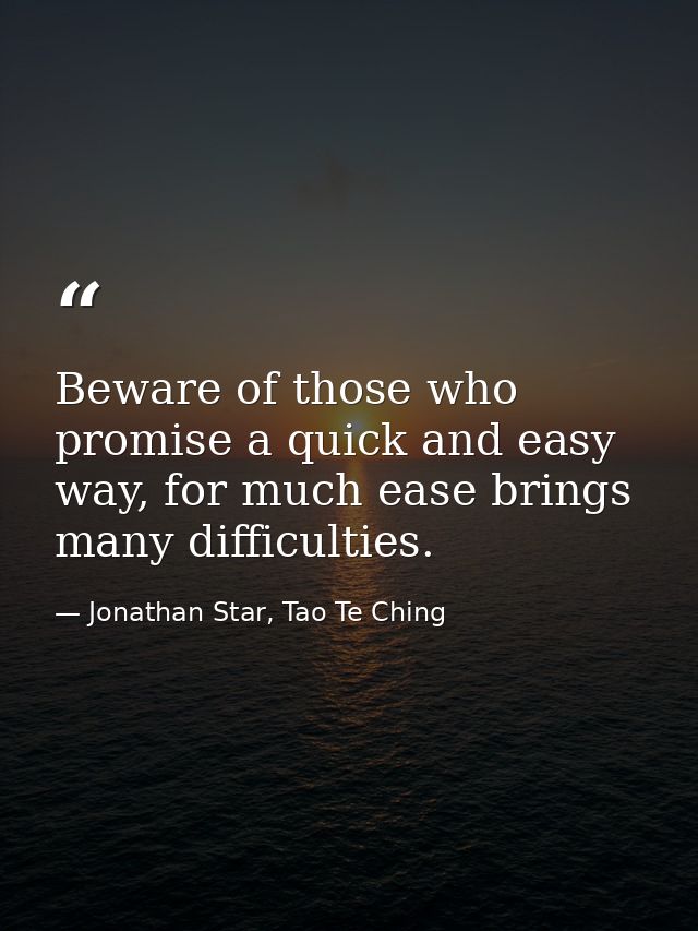 Beware of those who promise a quick and easy way, for much ease brings many difficulties. — Jonathan Star, Tao Te Ching