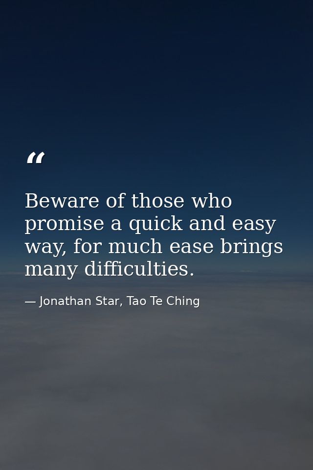 Beware of those who promise a quick and easy way, for much ease brings many difficulties. — Jonathan Star, Tao Te Ching