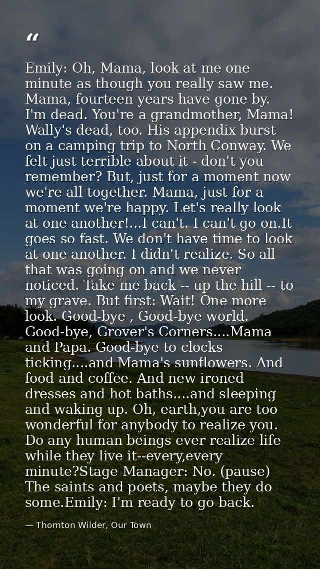 Emily: Oh, Mama, look at me one minute as though you really saw me. Mama, fourteen years have gone by. I'm dead. You're  — Thornton Wilder, Our Town