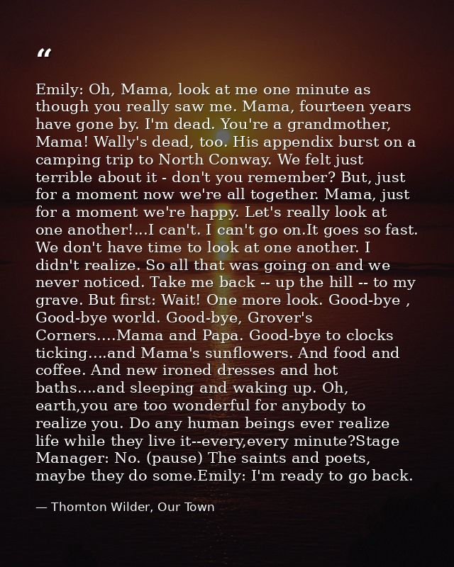 Emily: Oh, Mama, look at me one minute as though you really saw me. Mama, fourteen years have gone by. I'm dead. You're  — Thornton Wilder, Our Town