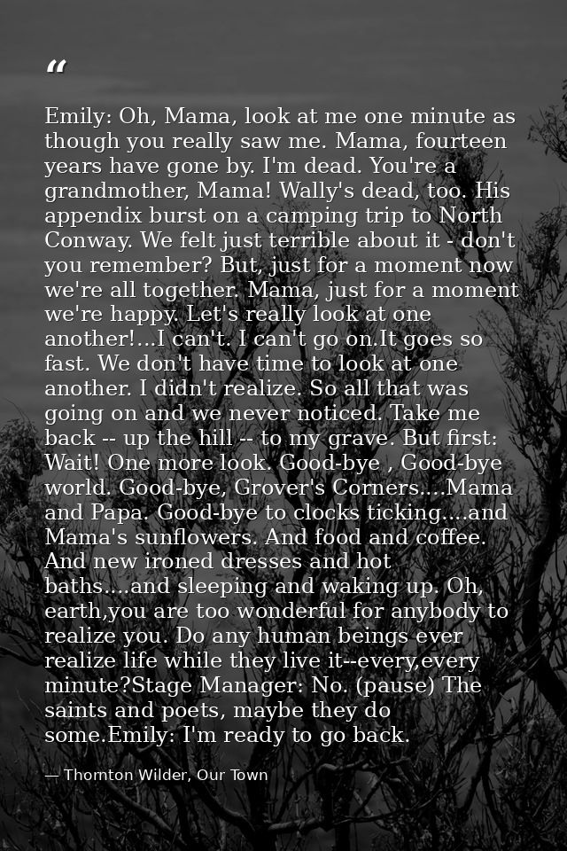 Emily: Oh, Mama, look at me one minute as though you really saw me. Mama, fourteen years have gone by. I'm dead. You're  — Thornton Wilder, Our Town
