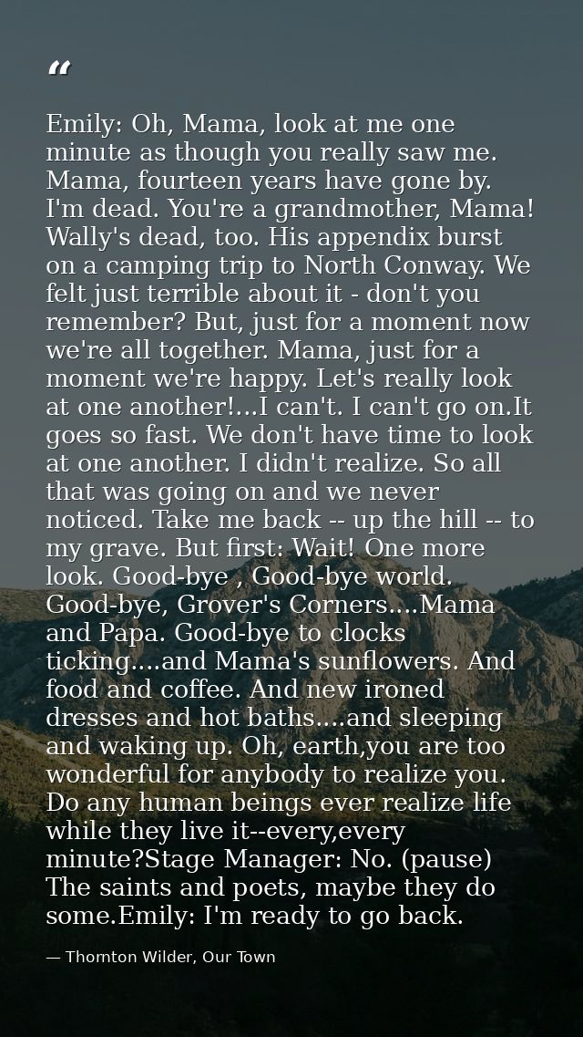 Emily: Oh, Mama, look at me one minute as though you really saw me. Mama, fourteen years have gone by. I'm dead. You're  — Thornton Wilder, Our Town