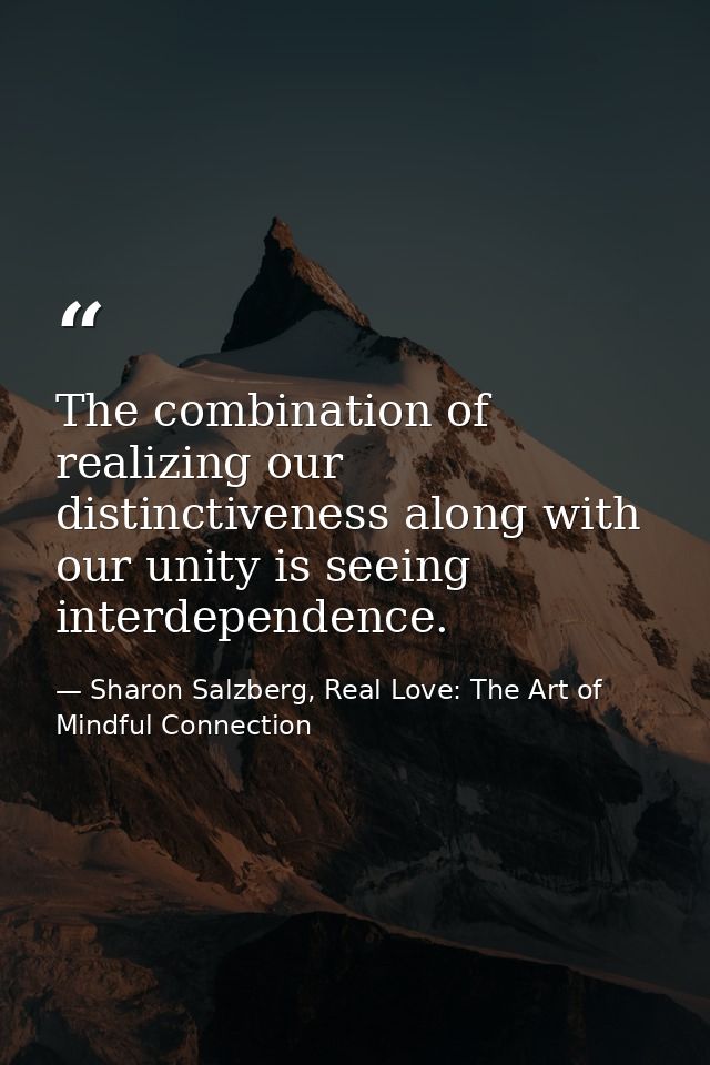 The combination of realizing our distinctiveness along with our unity is seeing interdependence. — Sharon Salzberg, Real Love: The Art of Mindful Connection