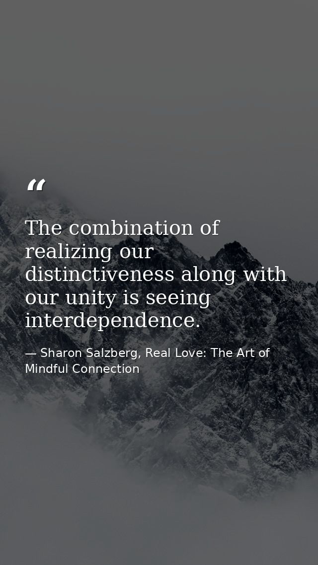 The combination of realizing our distinctiveness along with our unity is seeing interdependence. — Sharon Salzberg, Real Love: The Art of Mindful Connection