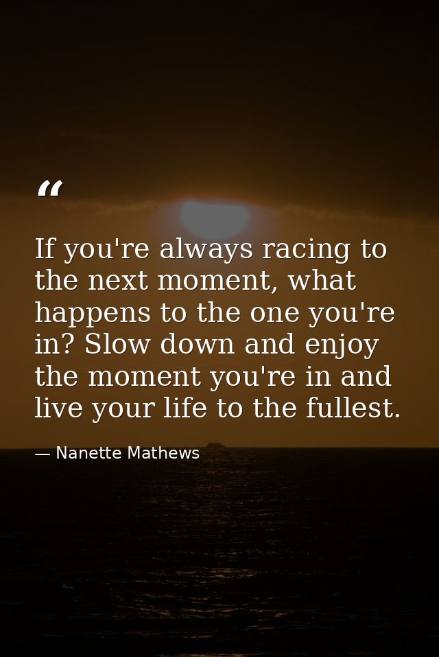 If you're always racing to the next moment, what happens to the one you're in? Slow down and enjoy the moment you're in  — Nanette Mathews