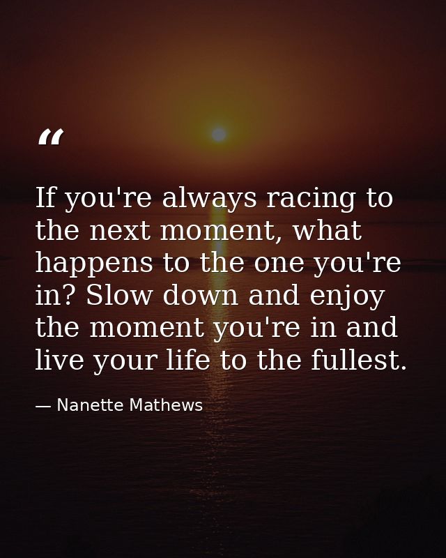 If you're always racing to the next moment, what happens to the one you're in? Slow down and enjoy the moment you're in  — Nanette Mathews