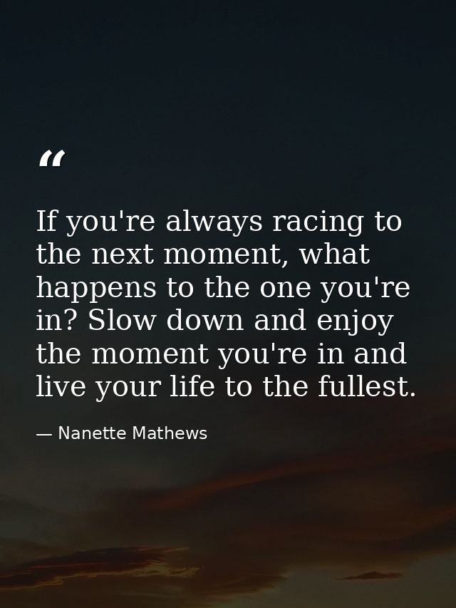 If you're always racing to the next moment, what happens to the one you're in? Slow down and enjoy the moment you're in  — Nanette Mathews