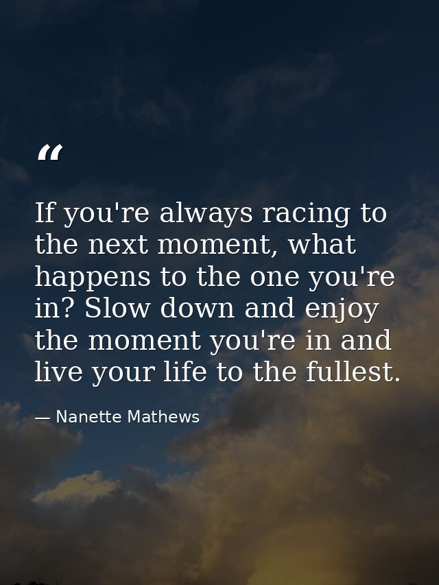 If you're always racing to the next moment, what happens to the one you're in? Slow down and enjoy the moment you're in  — Nanette Mathews