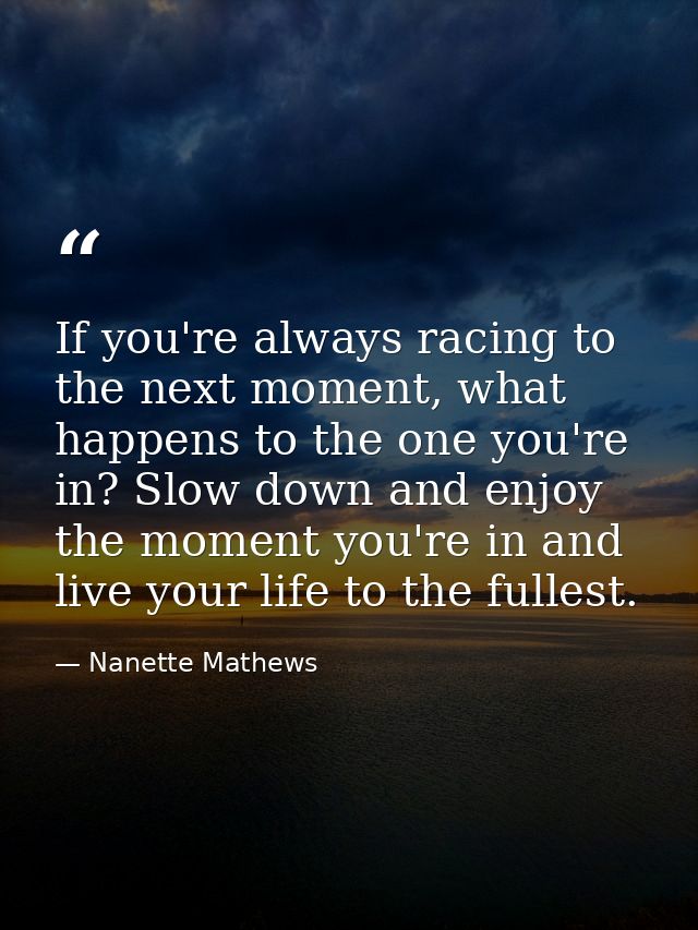 If you're always racing to the next moment, what happens to the one you're in? Slow down and enjoy the moment you're in  — Nanette Mathews