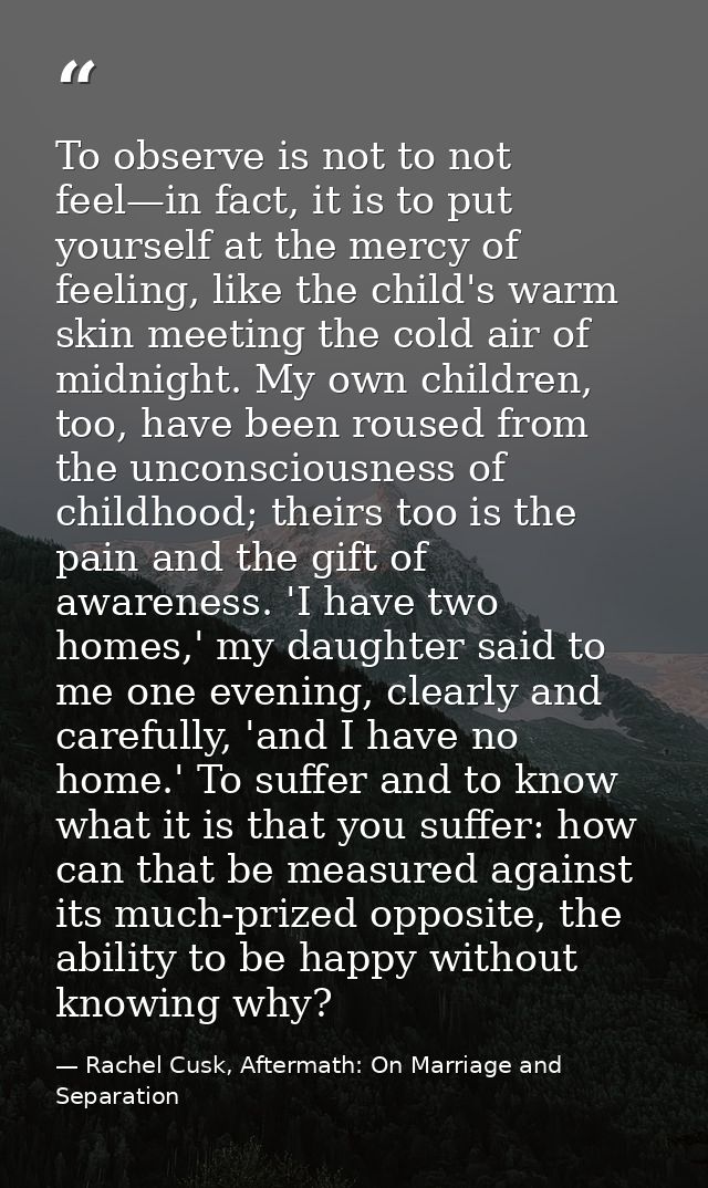 To observe is not to not feel—in fact, it is to put yourself at the mercy of feeling, like the child's warm skin meeting — Rachel Cusk, Aftermath: On Marriage and Separation