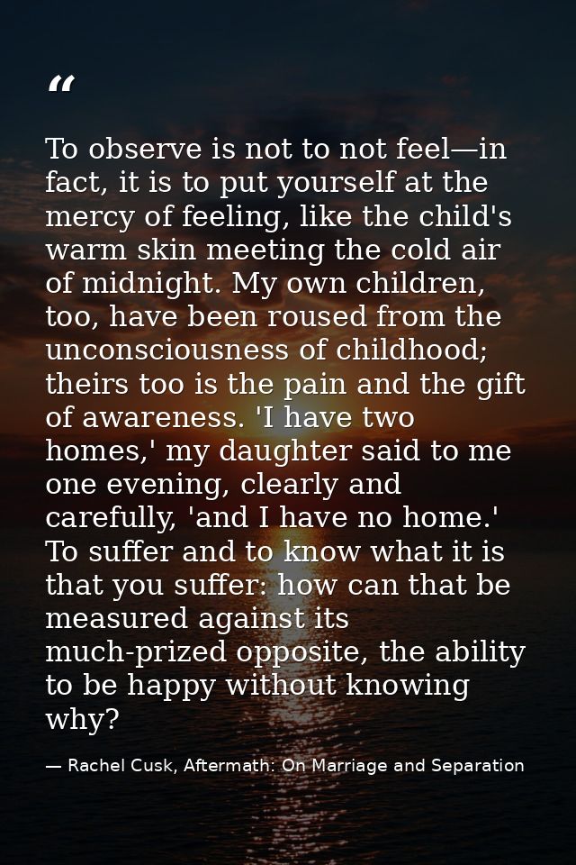 To observe is not to not feel—in fact, it is to put yourself at the mercy of feeling, like the child's warm skin meeting — Rachel Cusk, Aftermath: On Marriage and Separation