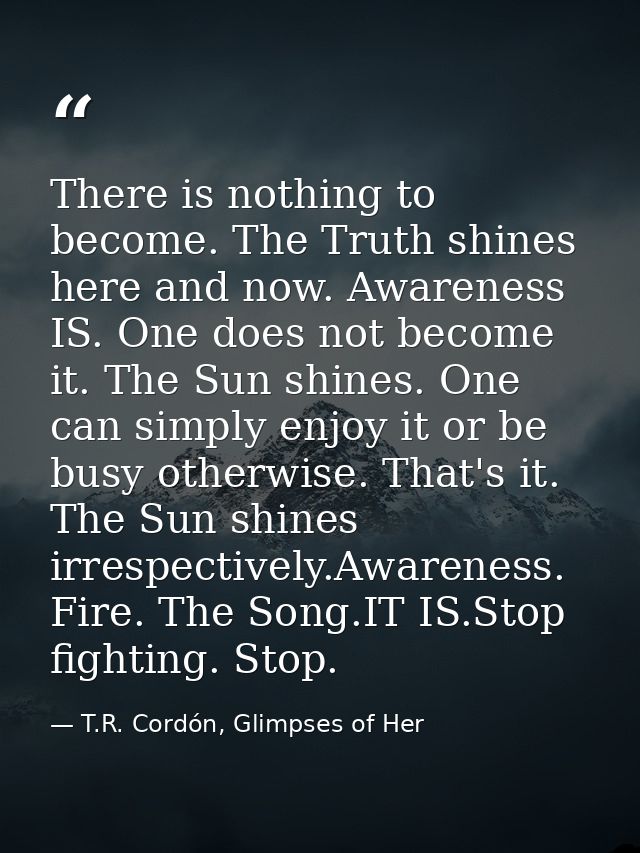 There is nothing to become. The Truth shines here and now. Awareness IS. One does not become it. The Sun shines. One can — T.R. Cordón, Glimpses of Her